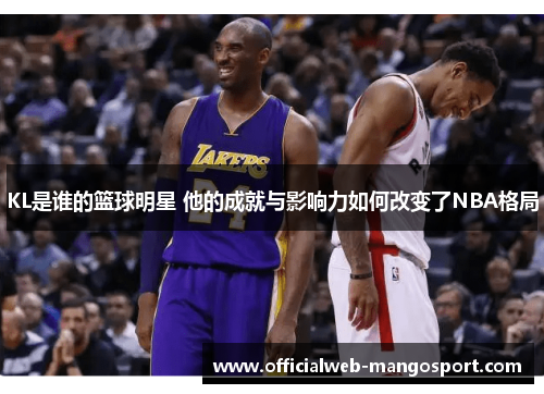 KL是谁的篮球明星 他的成就与影响力如何改变了NBA格局