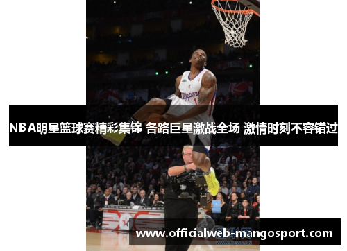 NBA明星篮球赛精彩集锦 各路巨星激战全场 激情时刻不容错过