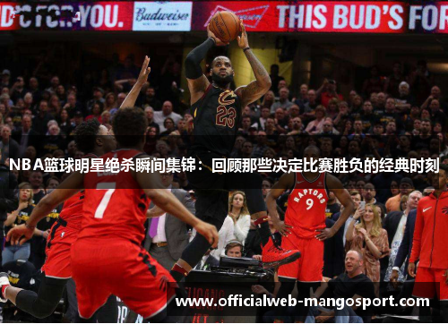 NBA篮球明星绝杀瞬间集锦：回顾那些决定比赛胜负的经典时刻