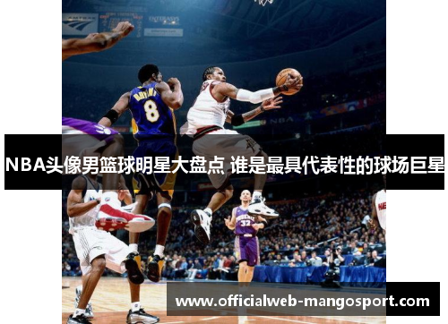 NBA头像男篮球明星大盘点 谁是最具代表性的球场巨星