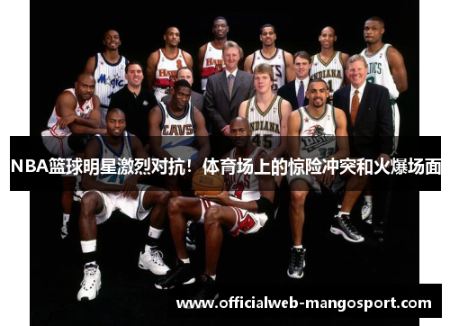 NBA篮球明星激烈对抗！体育场上的惊险冲突和火爆场面