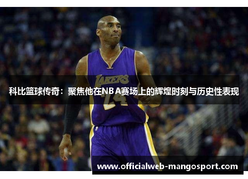 科比篮球传奇：聚焦他在NBA赛场上的辉煌时刻与历史性表现