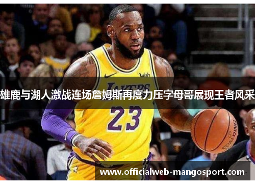 雄鹿与湖人激战连场詹姆斯再度力压字母哥展现王者风采